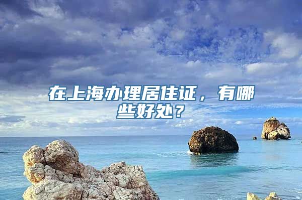 在上海办理居住证，有哪些好处？