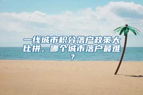 一线城市积分落户政策大比拼，哪个城市落户最难？