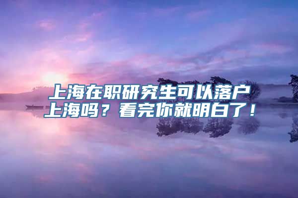 上海在职研究生可以落户上海吗？看完你就明白了！