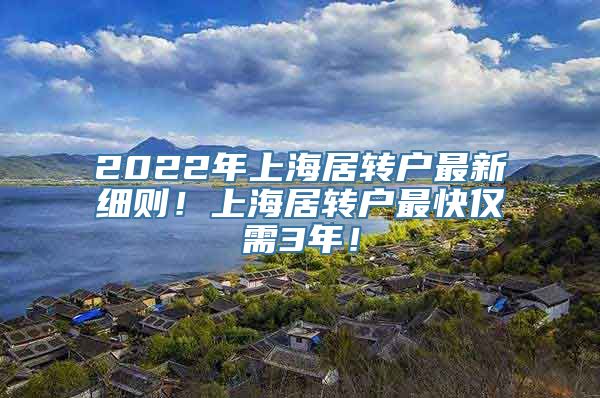 2022年上海居转户最新细则！上海居转户最快仅需3年！