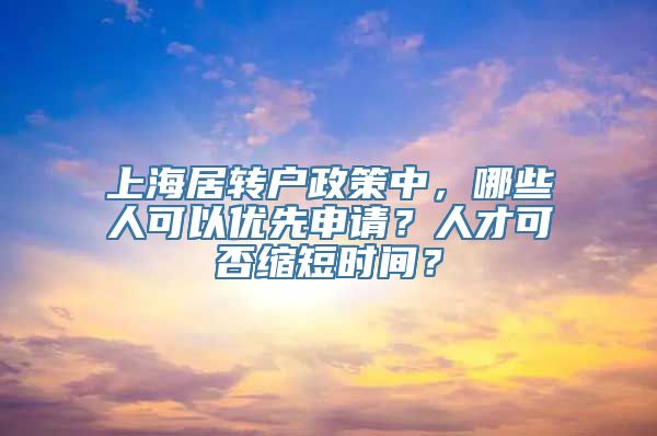 上海居转户政策中，哪些人可以优先申请？人才可否缩短时间？