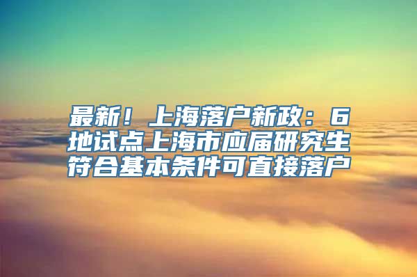 最新！上海落户新政：6地试点上海市应届研究生符合基本条件可直接落户