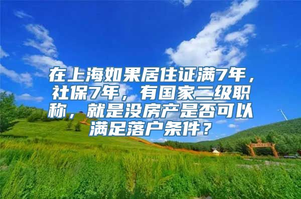 在上海如果居住证满7年，社保7年，有国家二级职称，就是没房产是否可以满足落户条件？