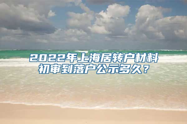 2022年上海居转户材料初审到落户公示多久？