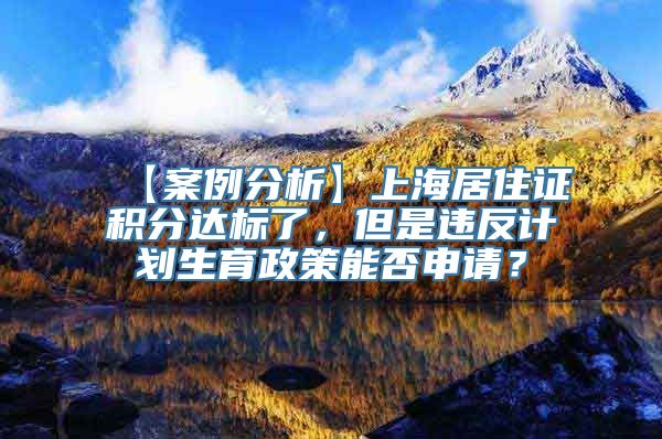 【案例分析】上海居住证积分达标了，但是违反计划生育政策能否申请？