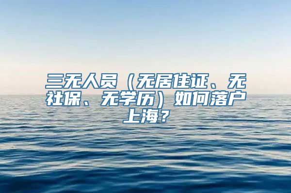 三无人员（无居住证、无社保、无学历）如何落户上海？