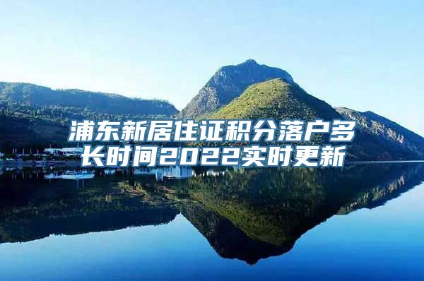 浦东新居住证积分落户多长时间2022实时更新