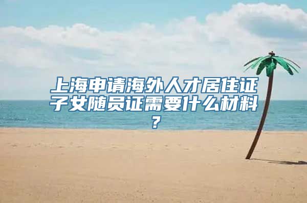 上海申请海外人才居住证子女随员证需要什么材料？