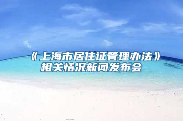 《上海市居住证管理办法》相关情况新闻发布会