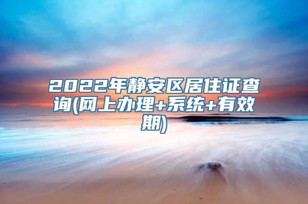 2022年静安区居住证查询(网上办理+系统+有效期)