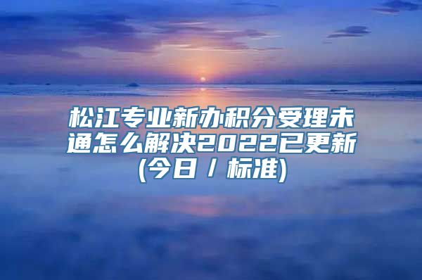 松江专业新办积分受理未通怎么解决2022已更新(今日／标准)