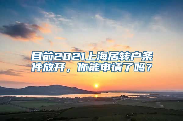 目前2021上海居转户条件放开，你能申请了吗？