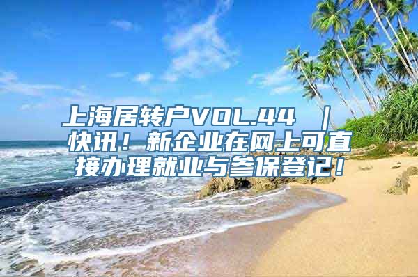 上海居转户VOL.44 ｜ 快讯！新企业在网上可直接办理就业与参保登记！