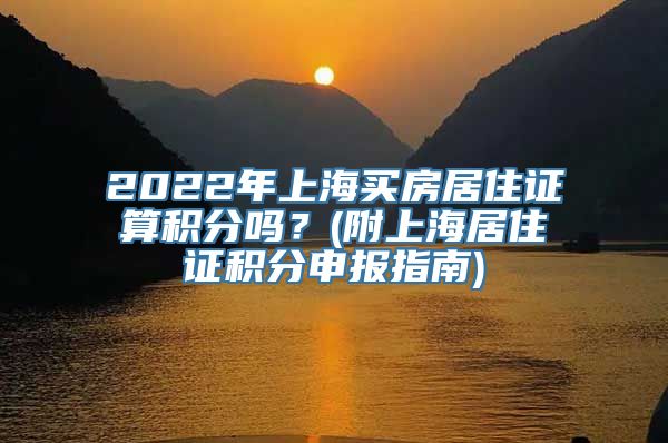 2022年上海买房居住证算积分吗？(附上海居住证积分申报指南)