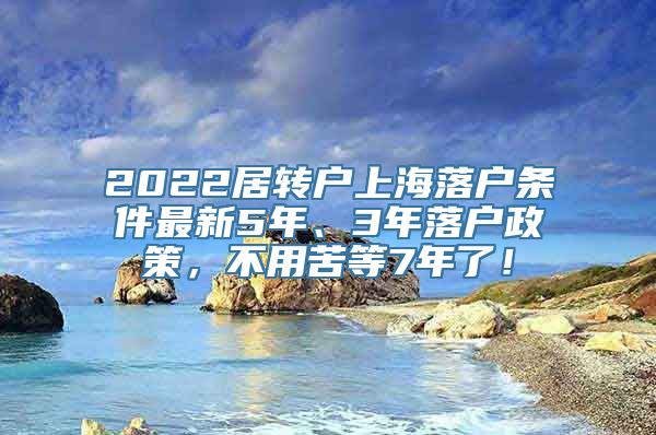 2022居转户上海落户条件最新5年、3年落户政策，不用苦等7年了！