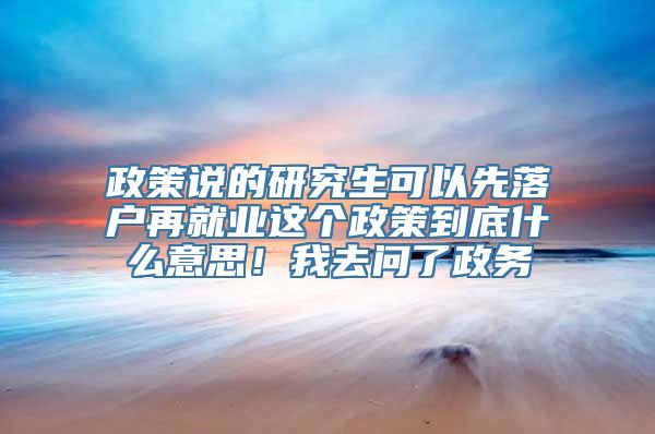 政策说的研究生可以先落户再就业这个政策到底什么意思！我去问了政务