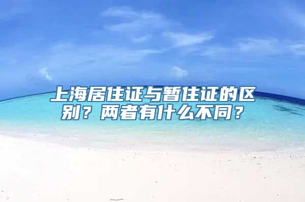 上海居住证与暂住证的区别？两者有什么不同？