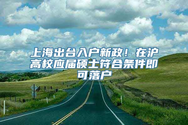 上海出台入户新政！在沪高校应届硕士符合条件即可落户