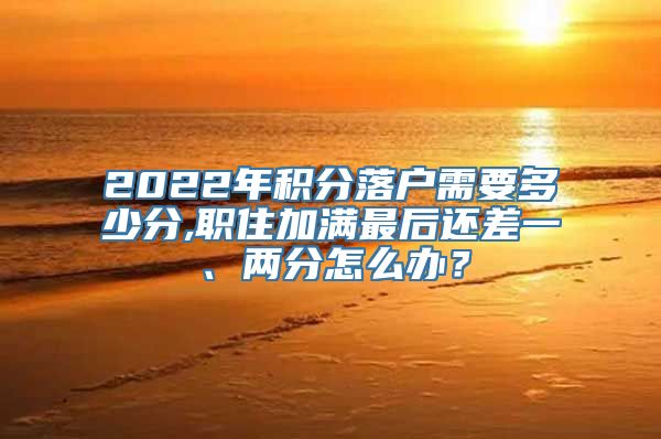 2022年积分落户需要多少分,职住加满最后还差一、两分怎么办？