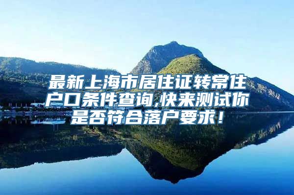 最新上海市居住证转常住户口条件查询,快来测试你是否符合落户要求！