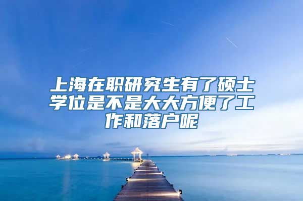 上海在职研究生有了硕士学位是不是大大方便了工作和落户呢