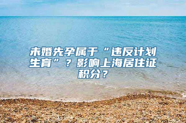 未婚先孕属于“违反计划生育”？影响上海居住证积分？