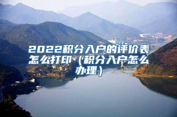 2022积分入户的评价表怎么打印（积分入户怎么办理）