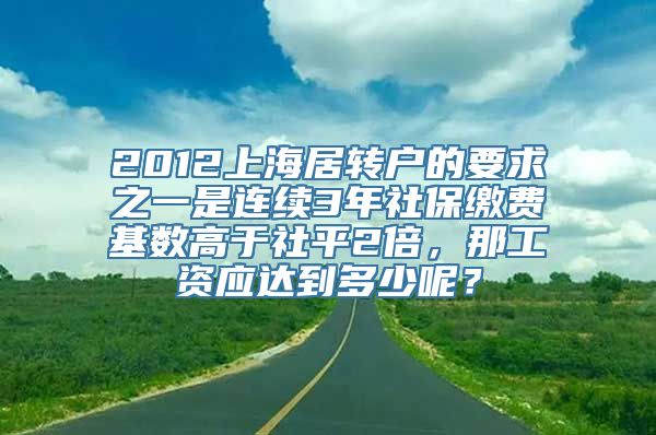 2012上海居转户的要求之一是连续3年社保缴费基数高于社平2倍，那工资应达到多少呢？