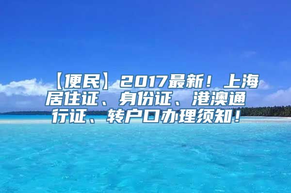 【便民】2017最新！上海居住证、身份证、港澳通行证、转户口办理须知！