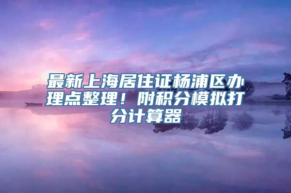 最新上海居住证杨浦区办理点整理！附积分模拟打分计算器