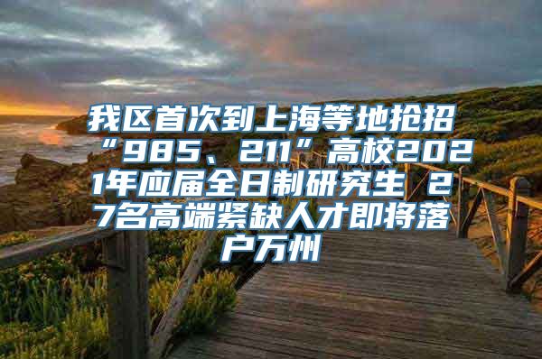 我区首次到上海等地抢招“985、211”高校2021年应届全日制研究生 27名高端紧缺人才即将落户万州