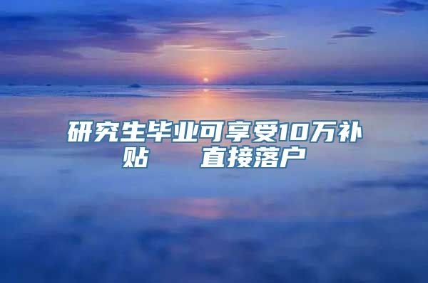 研究生毕业可享受10万补贴   直接落户