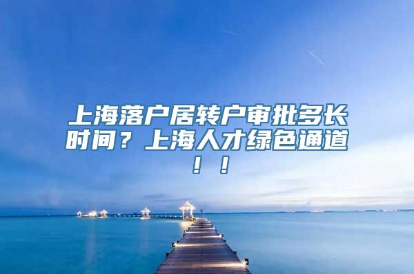 上海落户居转户审批多长时间？上海人才绿色通道！！