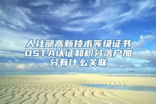 人社部高新技术等级证书OSTA认证和积分落户加分有什么关联