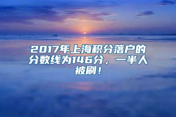 2017年上海积分落户的分数线为146分，一半人被刷！