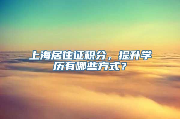 上海居住证积分，提升学历有哪些方式？