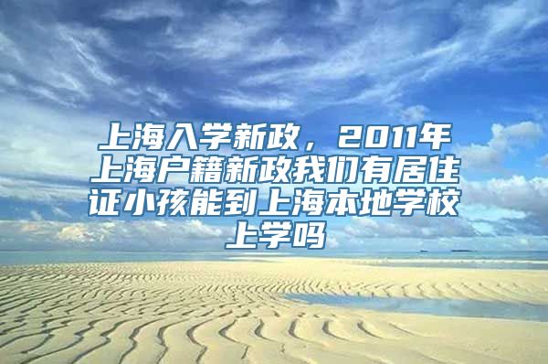 上海入学新政，2011年上海户籍新政我们有居住证小孩能到上海本地学校上学吗