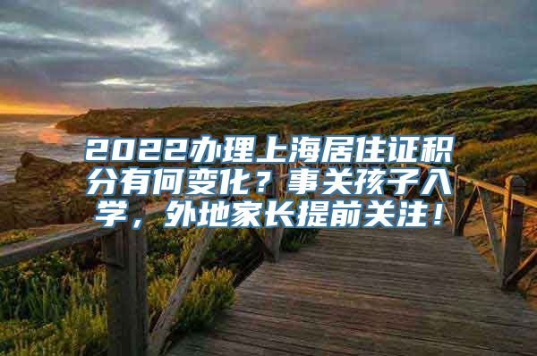 2022办理上海居住证积分有何变化？事关孩子入学，外地家长提前关注！