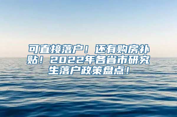 可直接落户！还有购房补贴！2022年各省市研究生落户政策盘点！