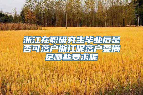 浙江在职研究生毕业后是否可落户浙江呢落户要满足哪些要求呢