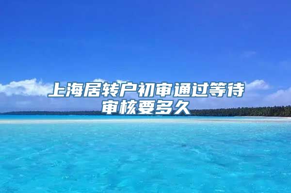 上海居转户初审通过等待审核要多久