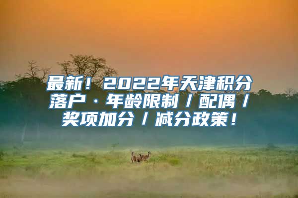 最新！2022年天津积分落户·年龄限制／配偶／奖项加分／减分政策！