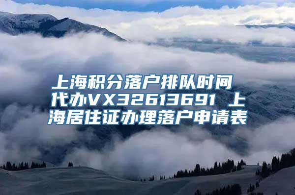 上海积分落户排队时间 代办VX32613691 上海居住证办理落户申请表