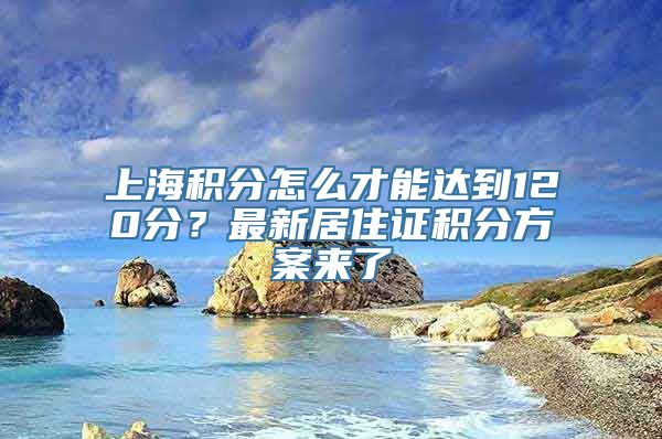 上海积分怎么才能达到120分？最新居住证积分方案来了