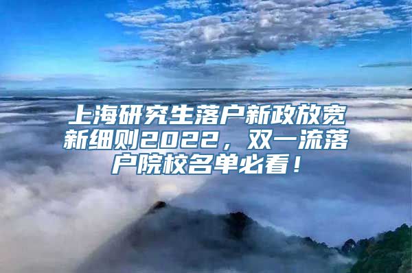 上海研究生落户新政放宽新细则2022，双一流落户院校名单必看！