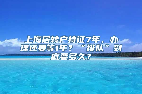 上海居转户持证7年，办理还要等1年？“排队”到底要多久？