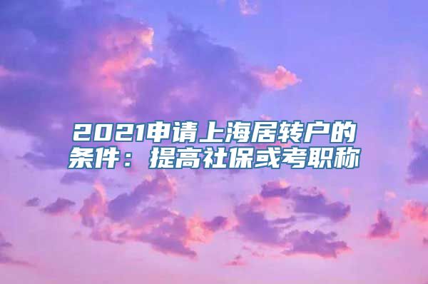 2021申请上海居转户的条件：提高社保或考职称