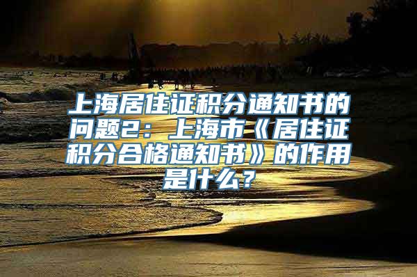 上海居住证积分通知书的问题2：上海市《居住证积分合格通知书》的作用是什么？