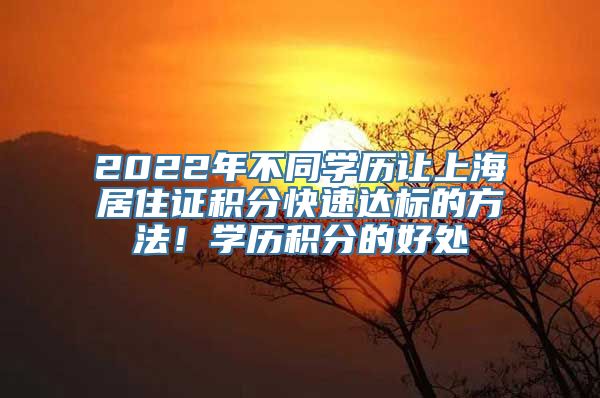 2022年不同学历让上海居住证积分快速达标的方法！学历积分的好处