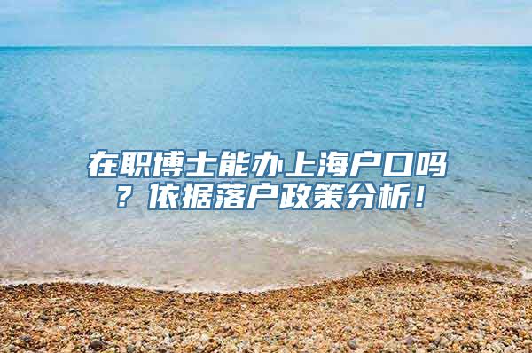 在职博士能办上海户口吗？依据落户政策分析！